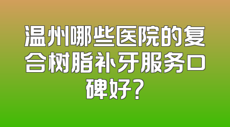 温州哪些医院的复合树脂补牙服务口碑好？