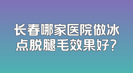 长春哪家医院做冰点脱腿毛效果好？