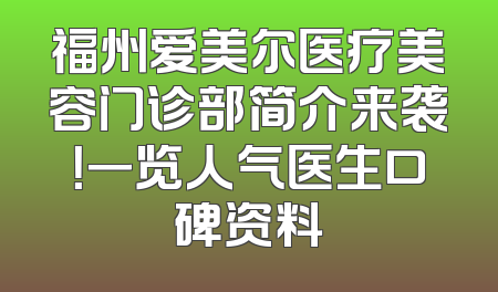 福州爱美尔医疗美容门诊部简介来袭！一览人气医生口碑资料