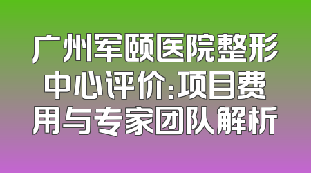 广州军颐医院整形中心评价：项目费用与专家团队解析