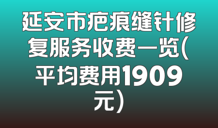 延安市疤痕缝针修复服务收费一览（平均费用1909元）
