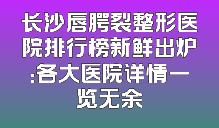 长沙唇腭裂整形医院排行榜新鲜出炉：各大医院详情一览无余