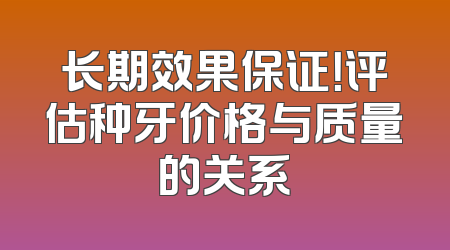 长期效果保证！评估种牙价格与质量的关系