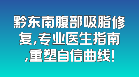 黔东南腹部吸脂修复，专业医生指南，重塑自信曲线！