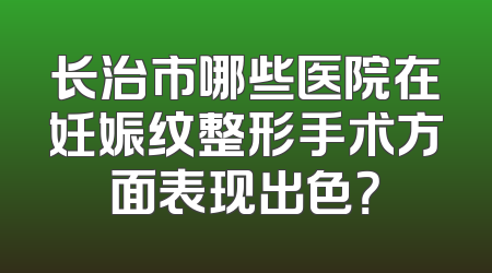 长治市哪些医院在妊娠纹整形手术方面表现出色？