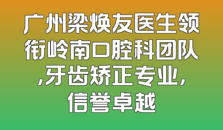 广州梁焕友医生领衔岭南口腔科团队，牙齿矫正专业，信誉卓越