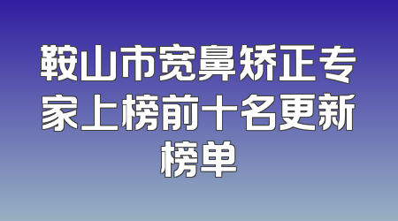 鞍山市宽鼻矫正专家上榜前十名更新榜单