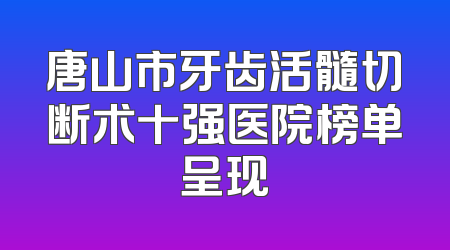 唐山市牙齿活髓切断术十强医院榜单呈现
