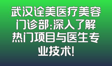 武汉诠美医疗美容门诊部：深入了解热门项目与医生专业技术！