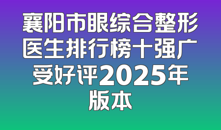 襄阳市眼综合整形医生排行榜十强广受好评2025年版本