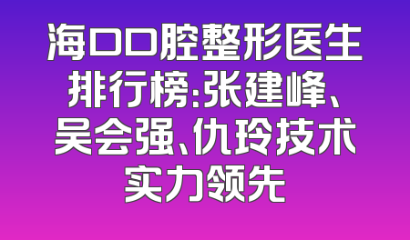 海口口腔整形医生排行榜：张建峰、吴会强、仇玲技术实力领先