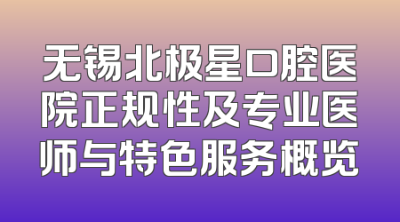 无锡北极星口腔医院正规性及专业医师与特色服务概览