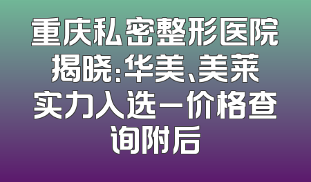 重庆私密整形医院揭晓：华美、美莱实力入选_价格查询附后