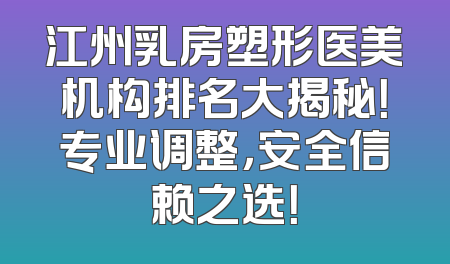 江州乳房塑形医美机构排名大揭秘！专业调整，安全信赖之选！