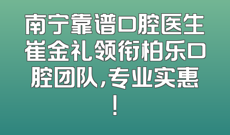 南宁靠谱口腔医生崔金礼领衔柏乐口腔团队，专业实惠！