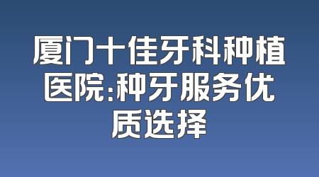 厦门十佳牙科种植医院：种牙服务优质选择