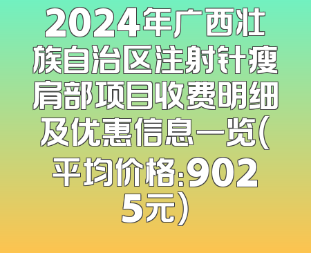 2024年广西壮族自治区注射针瘦肩部项目收费明细及优惠信息一览（平均价格：9025元）