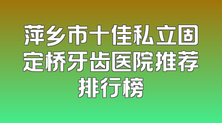 萍乡市十佳私立固定桥牙齿医院推荐排行榜