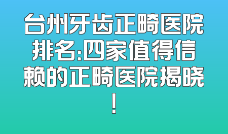 台州牙齿正畸医院排名：四家值得信赖的正畸医院揭晓！