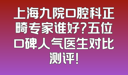 上海九院口腔科正畸专家谁好？五位口碑人气医生对比测评！