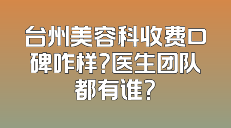 台州美容科收费口碑咋样？医生团队都有谁？