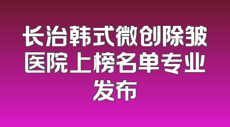 长治韩式微创除皱医院上榜名单专业发布