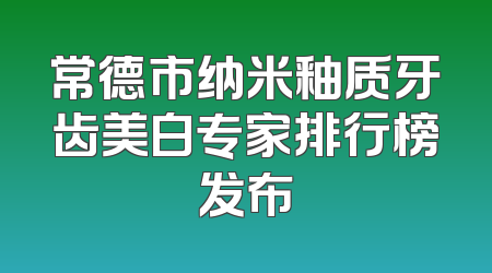 常德市纳米釉质牙齿美白专家排行榜发布
