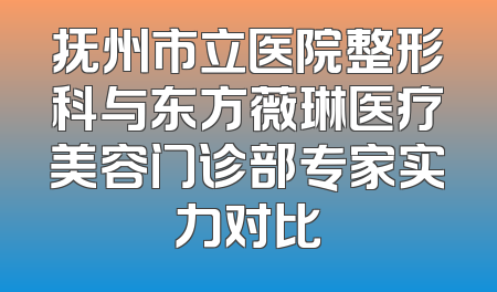 抚州市立医院整形科与东方薇琳医疗美容门诊部专家实力对比