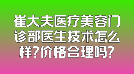 崔大夫医疗美容门诊部医生技术怎么样？价格合理吗？
