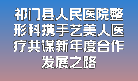 祁门县人民医院整形科携手艺美人医疗共谋新年度合作发展之路