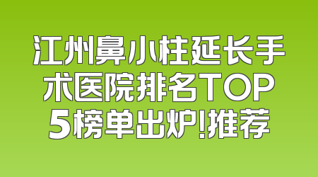 江州鼻小柱延长手术医院排名TOP5榜单出炉！推荐