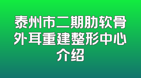 泰州市二期肋软骨外耳重建整形中心介绍