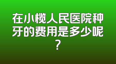 在小榄人民医院种牙的费用是多少呢？