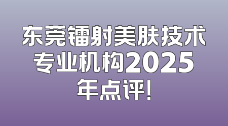 东莞镭射美肤技术专业机构2025年点评！