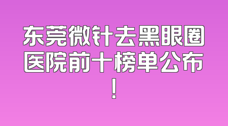 东莞微针去黑眼圈医院前十榜单公布！