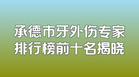承德市牙外伤专家排行榜前十名揭晓