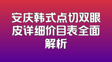 安庆韩式点切双眼皮详细价目表全面解析