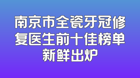 南京市全瓷牙冠修复医生前十佳榜单新鲜出炉