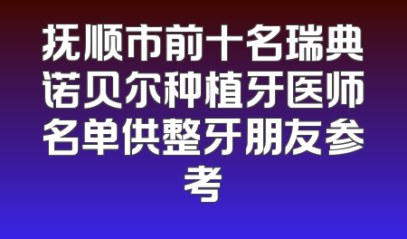 抚顺市前十名瑞典诺贝尔种植牙医师名单供整牙朋友参考