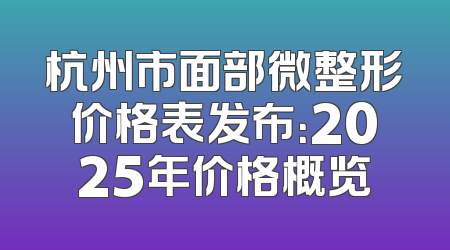 杭州市面部微整形价格表发布：2025年价格概览