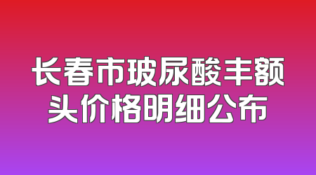 长春市玻尿酸丰额头价格明细公布