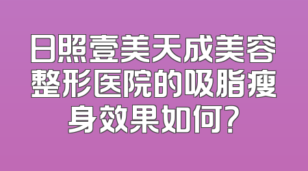 日照壹美天成美容整形医院的吸脂瘦身效果如何？