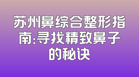 苏州鼻综合整形指南：寻找精致鼻子的秘诀