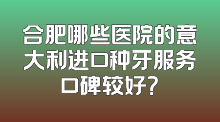 合肥哪些医院的意大利进口种牙服务口碑较好？