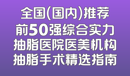 全国（国内）推荐前50强综合实力抽脂医院医美机构抽脂手术精选指南