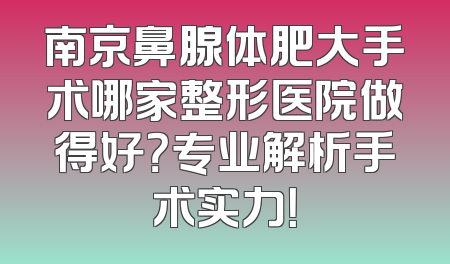 南京鼻腺体肥大手术哪家整形医院做得好？专业解析手术实力！