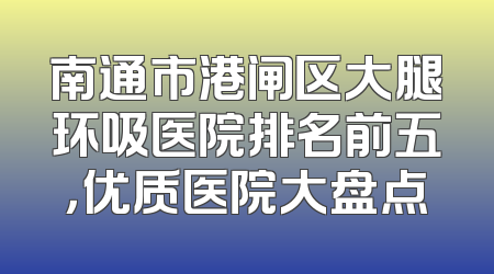 南通市港闸区大腿环吸医院排名前五，优质医院大盘点