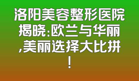 洛阳美容整形医院揭晓：欧兰与华丽，美丽选择大比拼！