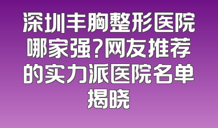 深圳丰胸整形医院哪家强？网友推荐的实力派医院名单揭晓