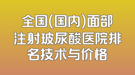 全国（国内）面部注射玻尿酸医院排名技术与价格